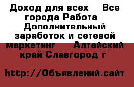 Доход для всех  - Все города Работа » Дополнительный заработок и сетевой маркетинг   . Алтайский край,Славгород г.